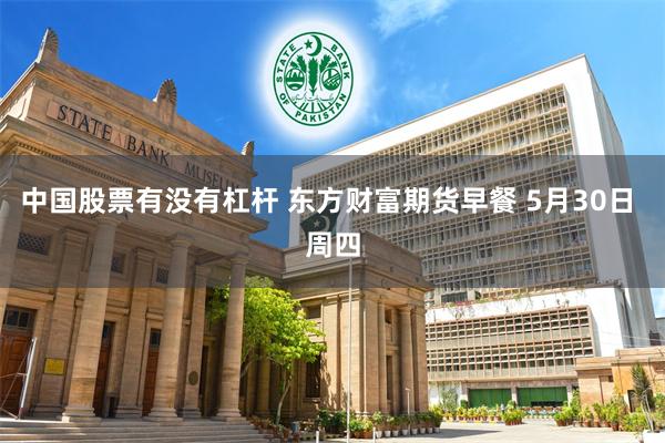 中国股票有没有杠杆 东方财富期货早餐 5月30日 周四