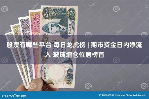 股票有哪些平台 每日龙虎榜 | 期市资金日内净流入 玻璃增仓位居榜首