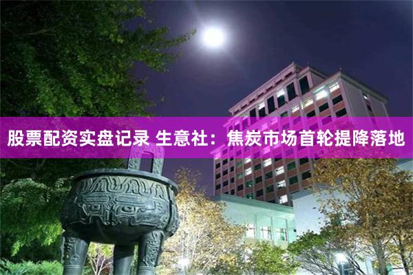 股票配资实盘记录 生意社：焦炭市场首轮提降落地