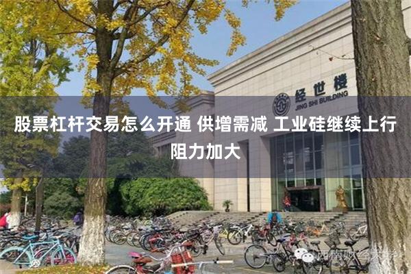 股票杠杆交易怎么开通 供增需减 工业硅继续上行阻力加大