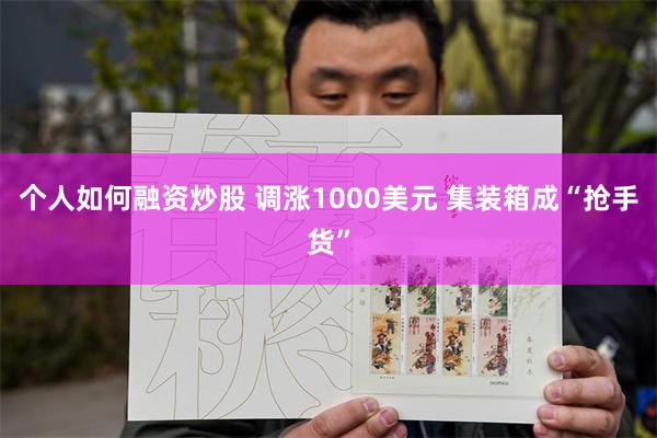 个人如何融资炒股 调涨1000美元 集装箱成“抢手货”