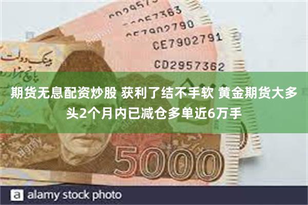 期货无息配资炒股 获利了结不手软 黄金期货大多头2个月内已减仓多单近6万手