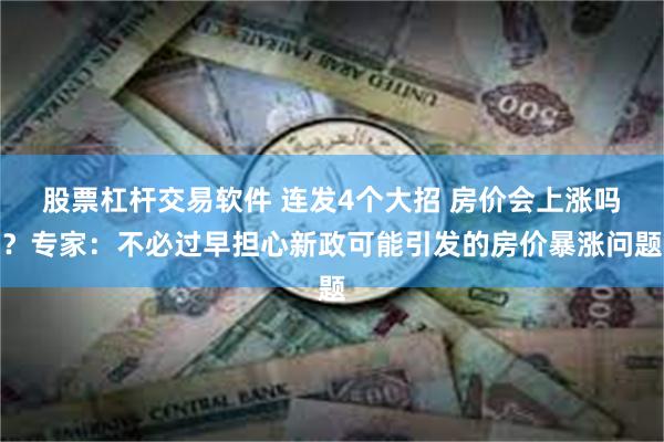 股票杠杆交易软件 连发4个大招 房价会上涨吗？专家：不必过早担心新政可能引发的房价暴涨问题