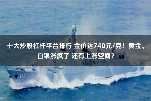 十大炒股杠杆平台排行 金价达740元/克！黄金、白银涨疯了 还有上涨空间？