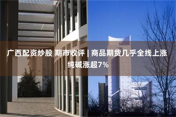 广西配资炒股 期市收评 | 商品期货几乎全线上涨 纯碱涨超7%