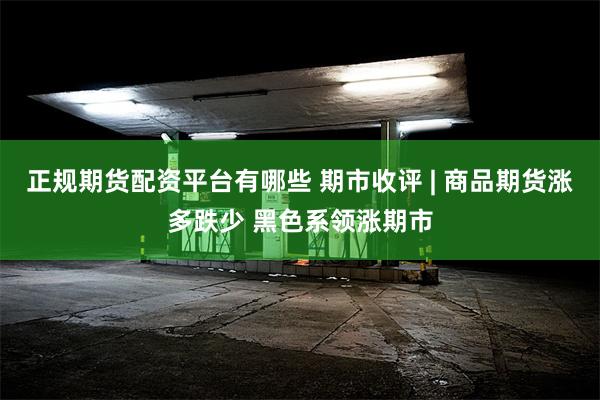 正规期货配资平台有哪些 期市收评 | 商品期货涨多跌少 黑色系领涨期市