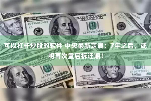 可以杠杆炒股的软件 中央最新定调：7年之后，或将再次重启拆迁潮！