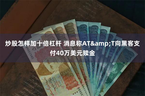 炒股怎样加十倍杠杆 消息称AT&T向黑客支付40万美元赎金