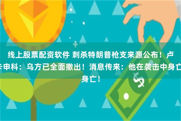 线上股票配资软件 刺杀特朗普枪支来源公布！卢卡申科：乌方已全面撤出！消息传来：他在袭击中身亡！