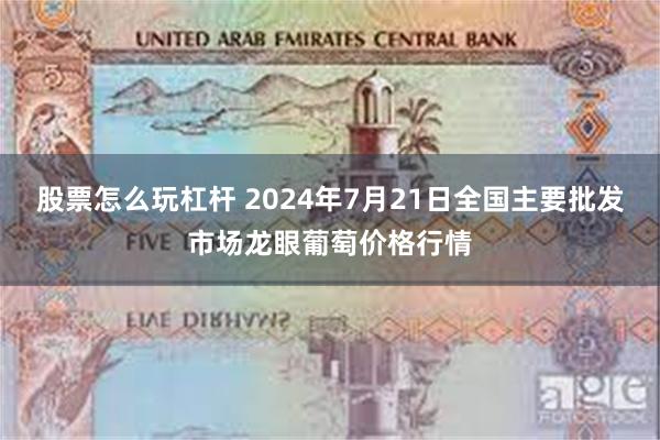 股票怎么玩杠杆 2024年7月21日全国主要批发市场龙眼葡萄价格行情