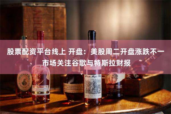 股票配资平台线上 开盘：美股周二开盘涨跌不一 市场关注谷歌与特斯拉财报