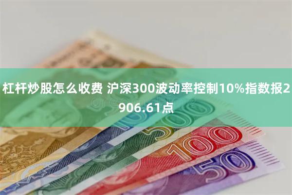 杠杆炒股怎么收费 沪深300波动率控制10%指数报2906.61点