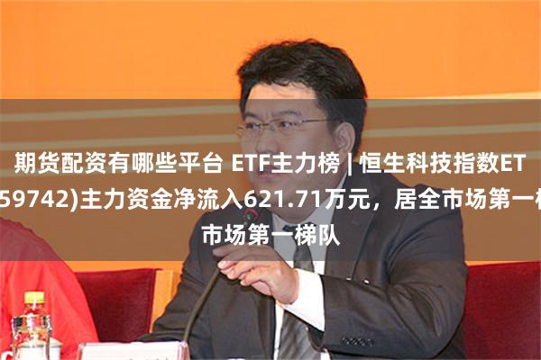 期货配资有哪些平台 ETF主力榜 | 恒生科技指数ETF(159742)主力资金净流入621.71万元，居全市场第一梯队