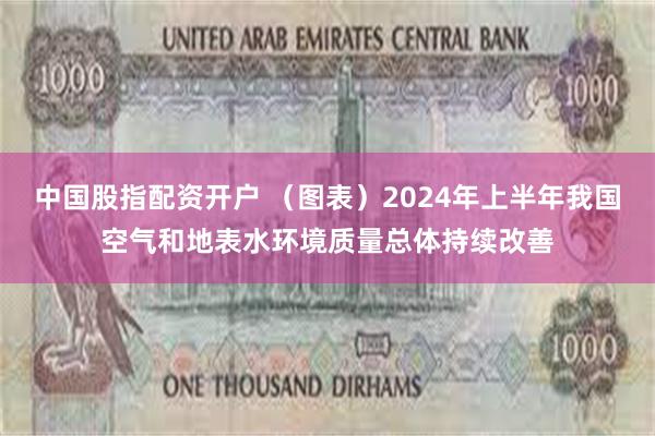 中国股指配资开户 （图表）2024年上半年我国空气和地表水环境质量总体持续改善