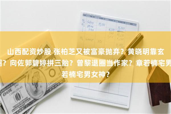 山西配资炒股 张柏芝又被富豪抛弃？黄晓明靠玄学混圈？向佐郭碧婷拼三胎？曾黎退圈当作家？章若楠宅男女神？