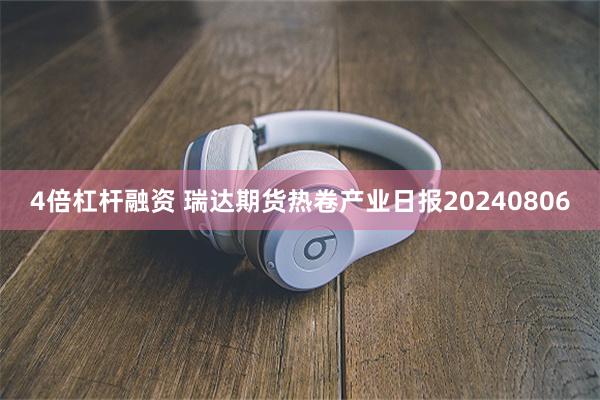 4倍杠杆融资 瑞达期货热卷产业日报20240806