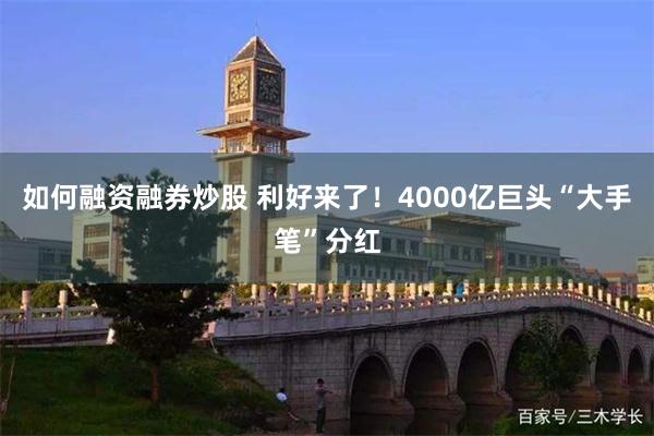 如何融资融券炒股 利好来了！4000亿巨头“大手笔”分红