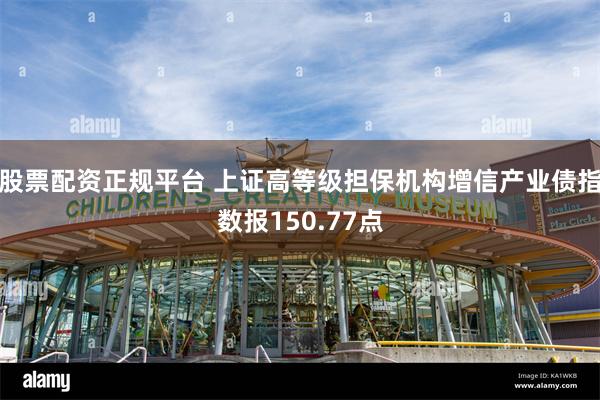 股票配资正规平台 上证高等级担保机构增信产业债指数报150.77点