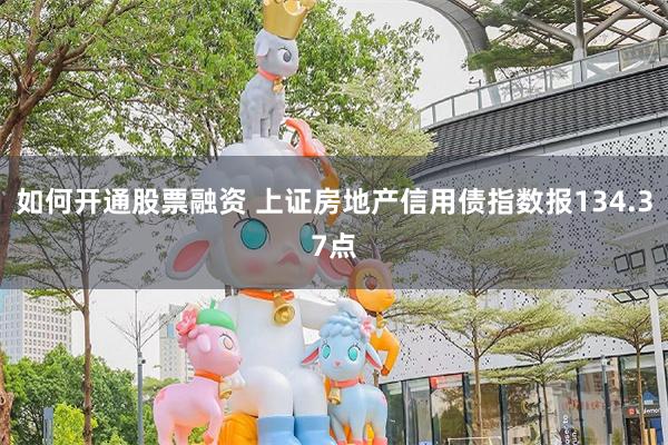 如何开通股票融资 上证房地产信用债指数报134.37点