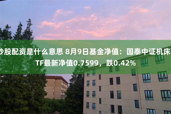 炒股配资是什么意思 8月9日基金净值：国泰中证机床ETF最新净值0.7599，跌0.42%