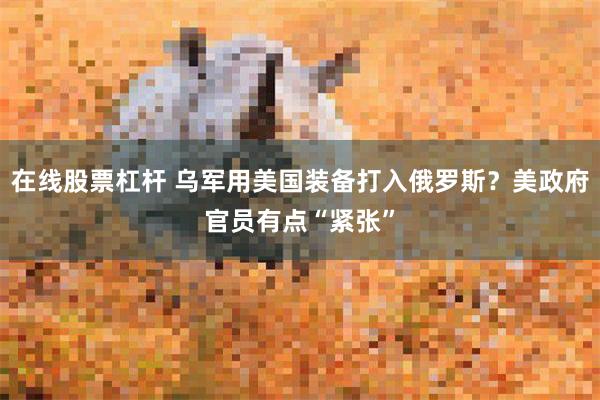 在线股票杠杆 乌军用美国装备打入俄罗斯？美政府官员有点“紧张”