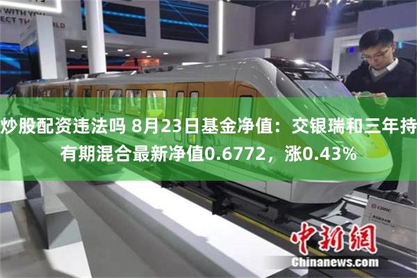 炒股配资违法吗 8月23日基金净值：交银瑞和三年持有期混合最新净值0.6772，涨0.43%