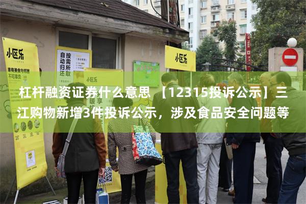 杠杆融资证券什么意思 【12315投诉公示】三江购物新增3件投诉公示，涉及食品安全问题等