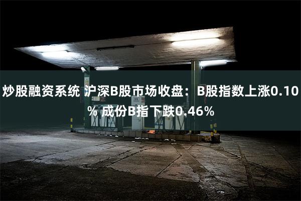 炒股融资系统 沪深B股市场收盘：B股指数上涨0.10% 成份B指下跌0.46%