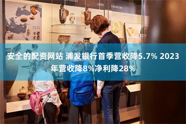 安全的配资网站 浦发银行首季营收降5.7% 2023年营收降8%净利降28%