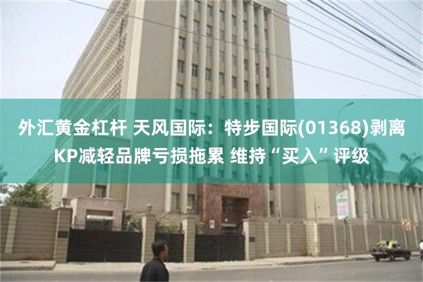 外汇黄金杠杆 天风国际：特步国际(01368)剥离KP减轻品牌亏损拖累 维持“买入”评级