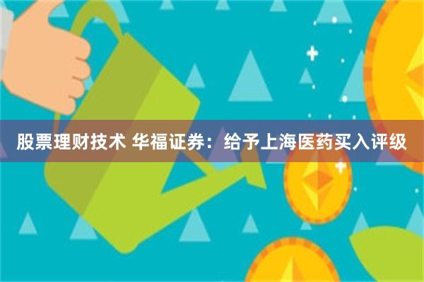 股票理财技术 华福证券：给予上海医药买入评级