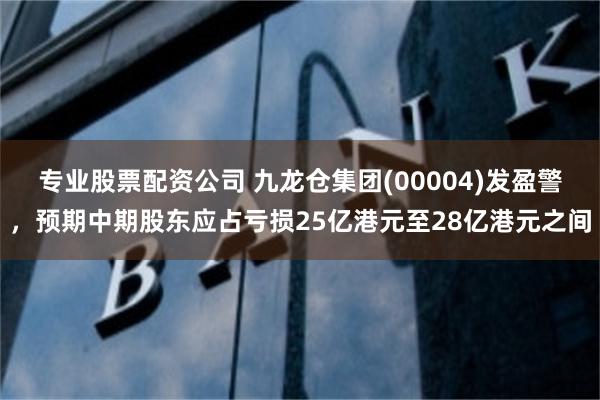 专业股票配资公司 九龙仓集团(00004)发盈警，预期中期股东应占亏损25亿港元至28亿港元之间