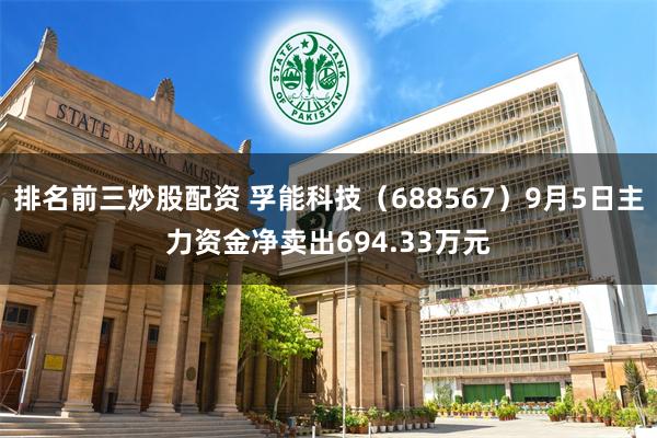 排名前三炒股配资 孚能科技（688567）9月5日主力资金净卖出694.33万元