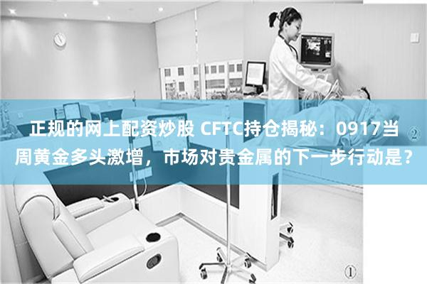 正规的网上配资炒股 CFTC持仓揭秘：0917当周黄金多头激增，市场对贵金属的下一步行动是？