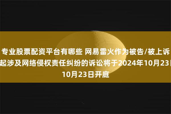 专业股票配资平台有哪些 网易雷火作为被告/被上诉人的1起涉及网络侵权责任纠纷的诉讼将于2024年10月23日开庭