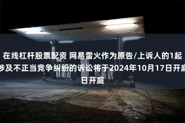 在线杠杆股票配资 网易雷火作为原告/上诉人的1起涉及不正当竞争纠纷的诉讼将于2024年10月17日开庭