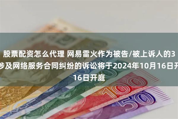 股票配资怎么代理 网易雷火作为被告/被上诉人的3起涉及网络服务合同纠纷的诉讼将于2024年10月16日开庭