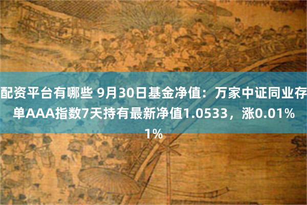 配资平台有哪些 9月30日基金净值：万家中证同业存单AAA指数7天持有最新净值1.0533，涨0.01%