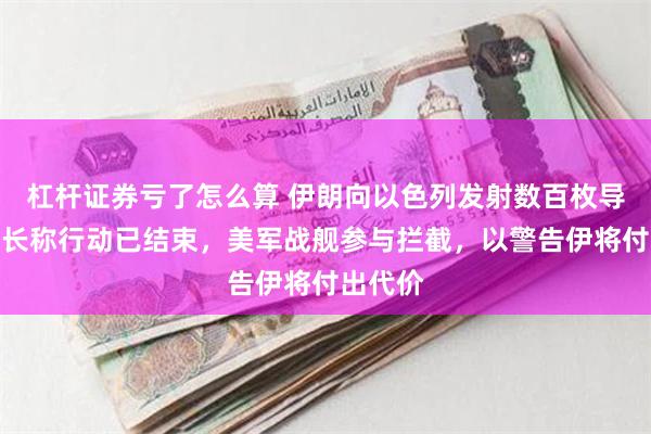 杠杆证券亏了怎么算 伊朗向以色列发射数百枚导弹，外长称行动已结束，美军战舰参与拦截，以警告伊将付出代价