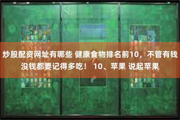 炒股配资网址有哪些 健康食物排名前10，不管有钱没钱都要记得多吃！ 10、苹果 说起苹果