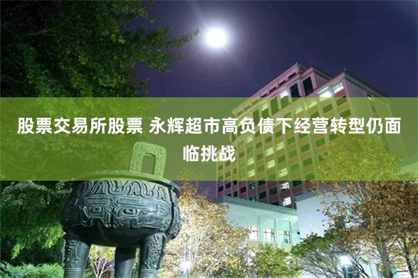 股票交易所股票 永辉超市高负债下经营转型仍面临挑战