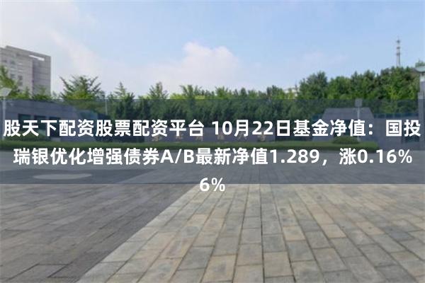 股天下配资股票配资平台 10月22日基金净值：国投瑞银优化增强债券A/B最新净值1.289，涨0.16%