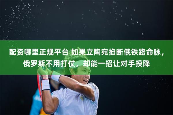 配资哪里正规平台 如果立陶宛掐断俄铁路命脉，俄罗斯不用打仗，却能一招让对手投降