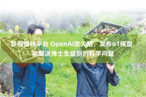 炒股借钱平台 OpenAI放大招，发布o1模型，能解决博士生级别的科学问题