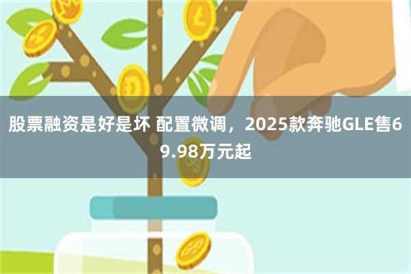 股票融资是好是坏 配置微调，2025款奔驰GLE售69.98万元起