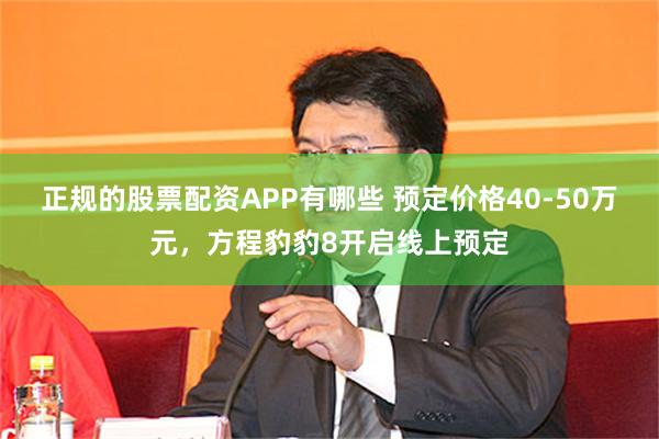 正规的股票配资APP有哪些 预定价格40-50万元，方程豹豹8开启线上预定