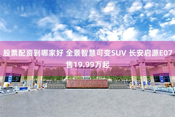 股票配资到哪家好 全景智慧可变SUV 长安启源E07售19.99万起