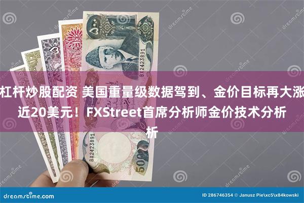 杠杆炒股配资 美国重量级数据驾到、金价目标再大涨近20美元！FXStreet首席分析师金价技术分析