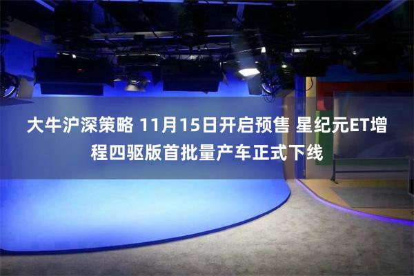 大牛沪深策略 11月15日开启预售 星纪元ET增程四驱版首批量产车正式下线