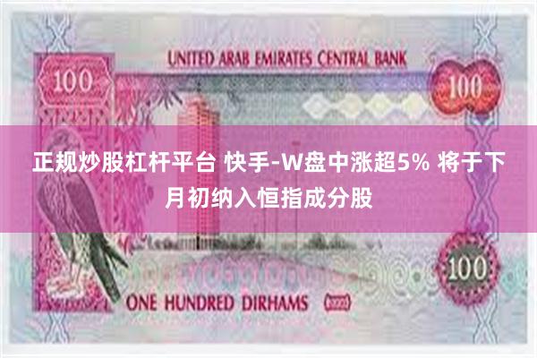 正规炒股杠杆平台 快手-W盘中涨超5% 将于下月初纳入恒指成分股